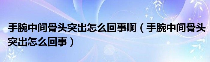 手腕中間骨頭突出怎么回事?。ㄊ滞笾虚g骨頭突出怎么回事）