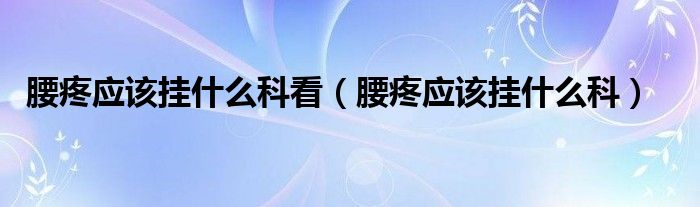 腰疼應(yīng)該掛什么科看（腰疼應(yīng)該掛什么科）