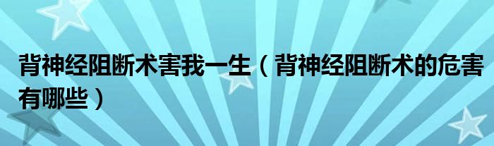 背神經(jīng)阻斷術害我一生（背神經(jīng)阻斷術的危害有哪些）