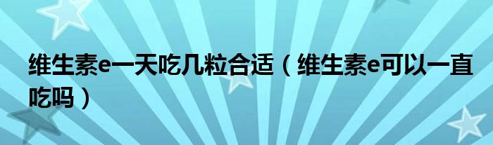 維生素e一天吃幾粒合適（維生素e可以一直吃嗎）