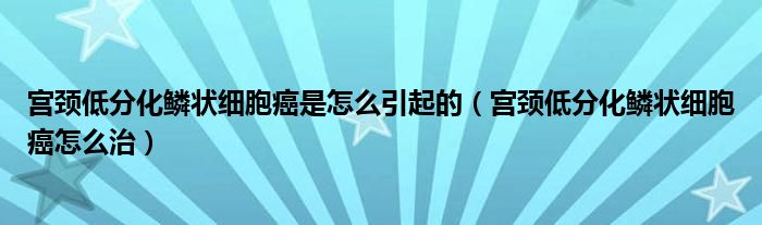 宮頸低分化鱗狀細(xì)胞癌是怎么引起的（宮頸低分化鱗狀細(xì)胞癌怎么治）