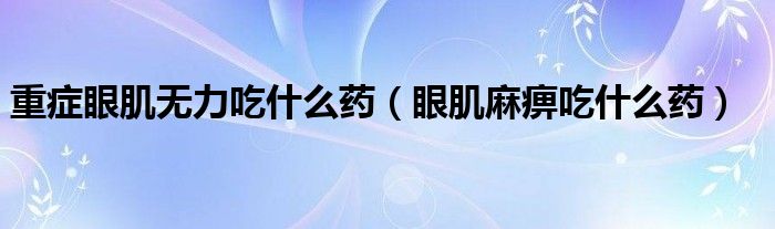 重癥眼肌無力吃什么藥（眼肌麻痹吃什么藥）