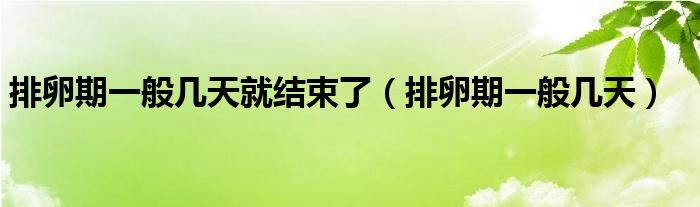 排卵期一般幾天就結(jié)束了（排卵期一般幾天）