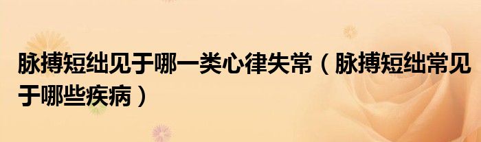 脈搏短絀見(jiàn)于哪一類心律失常（脈搏短絀常見(jiàn)于哪些疾?。? /></span>
		<span id=