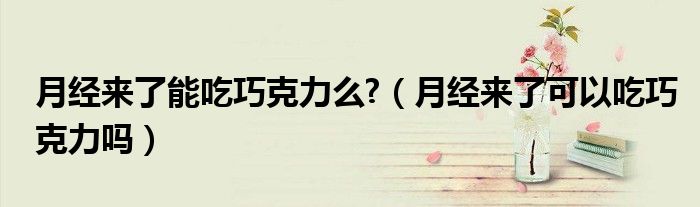 月經(jīng)來了能吃巧克力么?（月經(jīng)來了可以吃巧克力嗎）