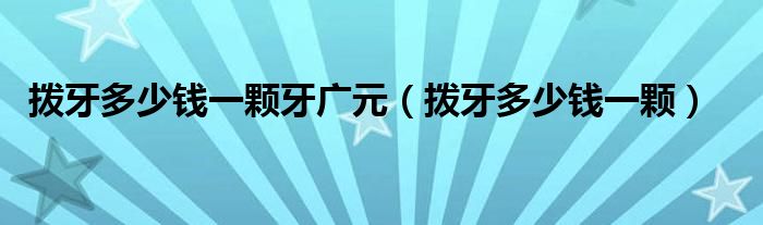 撥牙多少錢一顆牙廣元（撥牙多少錢一顆）