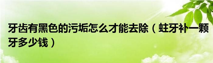 牙齒有黑色的污垢怎么才能去除（蛀牙補(bǔ)一顆牙多少錢）