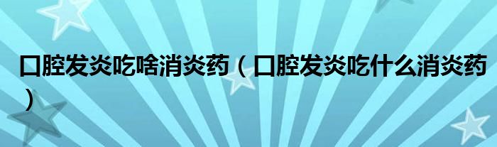 口腔發(fā)炎吃啥消炎藥（口腔發(fā)炎吃什么消炎藥）