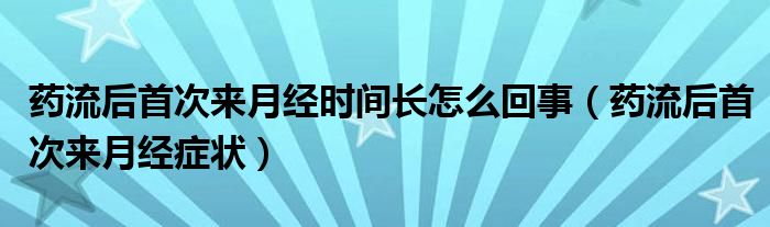 藥流后首次來月經(jīng)時間長怎么回事（藥流后首次來月經(jīng)癥狀）