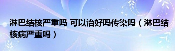 淋巴結(jié)核嚴重嗎 可以治好嗎傳染嗎（淋巴結(jié)核病嚴重嗎）