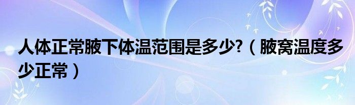 人體正常腋下體溫范圍是多少?（腋窩溫度多少正常）