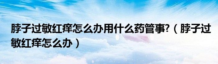 脖子過敏紅癢怎么辦用什么藥管事?（脖子過敏紅癢怎么辦）