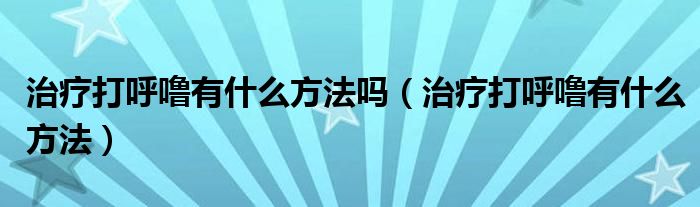 治療打呼嚕有什么方法嗎（治療打呼嚕有什么方法）