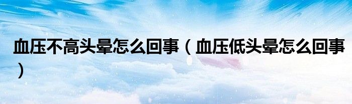 血壓不高頭暈怎么回事（血壓低頭暈怎么回事）