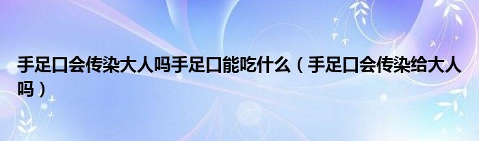 手足口會(huì)傳染大人嗎手足口能吃什么（手足口會(huì)傳染給大人嗎）