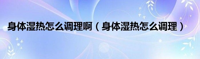 身體濕熱怎么調理?。ㄉ眢w濕熱怎么調理）