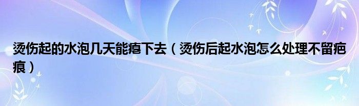 燙傷起的水泡幾天能癟下去（燙傷后起水泡怎么處理不留疤痕）