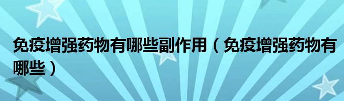 免疫增強(qiáng)藥物有哪些副作用（免疫增強(qiáng)藥物有哪些）