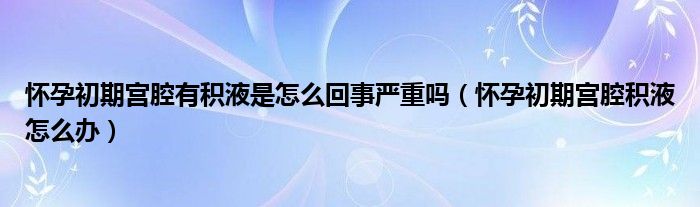 懷孕初期宮腔有積液是怎么回事嚴重嗎（懷孕初期宮腔積液怎么辦）