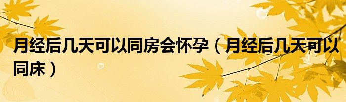 月經(jīng)后幾天可以同房會懷孕（月經(jīng)后幾天可以同床）