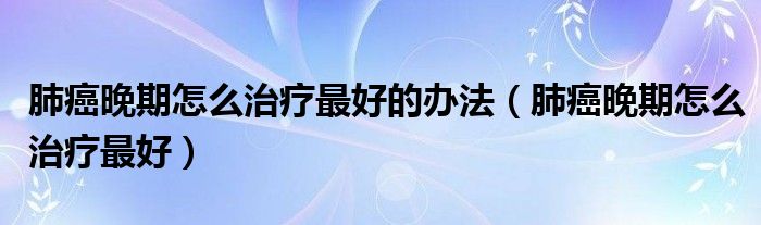 肺癌晚期怎么治療最好的辦法（肺癌晚期怎么治療最好）