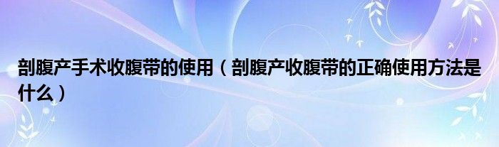 剖腹產(chǎn)手術(shù)收腹帶的使用（剖腹產(chǎn)收腹帶的正確使用方法是什么）