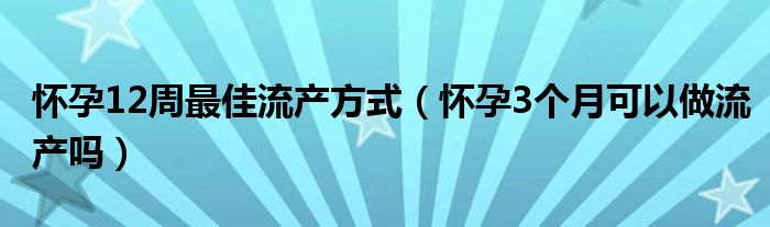 懷孕12周最佳流產(chǎn)方式（懷孕3個(gè)月可以做流產(chǎn)嗎）