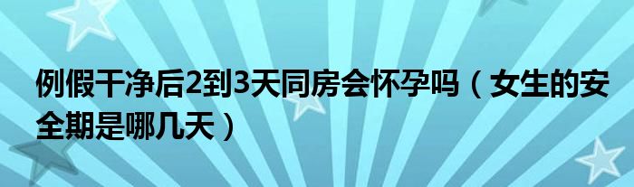 例假干凈后2到3天同房會(huì)懷孕嗎（女生的安全期是哪幾天）