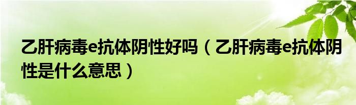 乙肝病毒e抗體陰性好嗎（乙肝病毒e抗體陰性是什么意思）