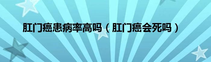 肛門癌患病率高嗎（肛門癌會(huì)死嗎）