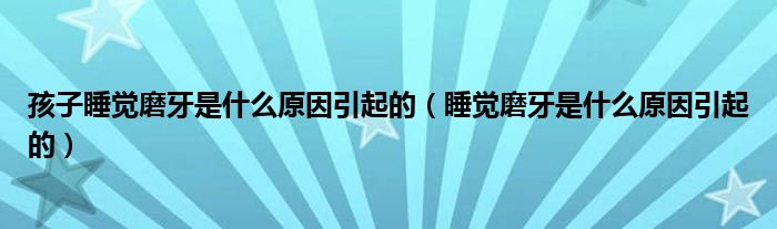 孩子睡覺磨牙是什么原因引起的（睡覺磨牙是什么原因引起的）