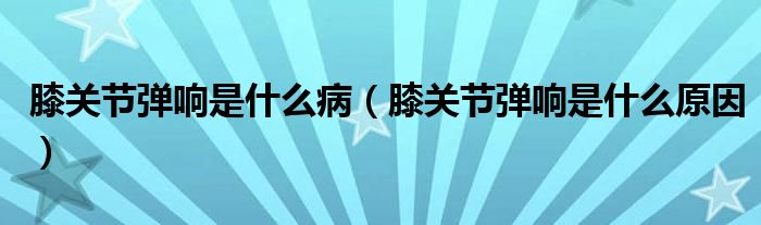 膝關(guān)節(jié)彈響是什么?。ㄏリP(guān)節(jié)彈響是什么原因）