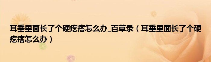 耳垂里面長了個硬疙瘩怎么辦_百草錄（耳垂里面長了個硬疙瘩怎么辦）