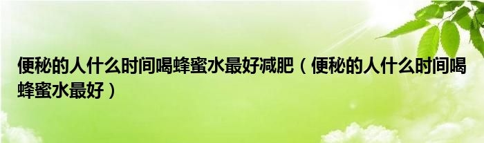 便秘的人什么時(shí)間喝蜂蜜水最好減肥（便秘的人什么時(shí)間喝蜂蜜水最好）