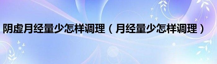 陰虛月經(jīng)量少怎樣調理（月經(jīng)量少怎樣調理）