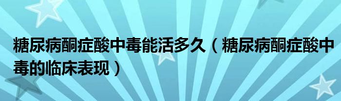 糖尿病酮癥酸中毒能活多久（糖尿病酮癥酸中毒的臨床表現(xiàn)）