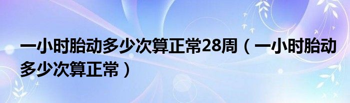 一小時胎動多少次算正常28周（一小時胎動多少次算正常）