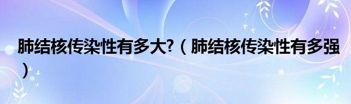 肺結(jié)核傳染性有多大?（肺結(jié)核傳染性有多強(qiáng)）