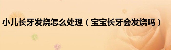 小兒長(zhǎng)牙發(fā)燒怎么處理（寶寶長(zhǎng)牙會(huì)發(fā)燒嗎）