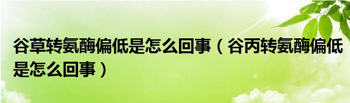 谷草轉(zhuǎn)氨酶偏低是怎么回事（谷丙轉(zhuǎn)氨酶偏低是怎么回事）