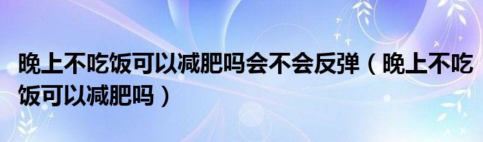 晚上不吃飯可以減肥嗎會(huì)不會(huì)反彈（晚上不吃飯可以減肥嗎）