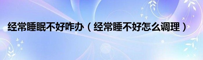 經常睡眠不好咋辦（經常睡不好怎么調理）