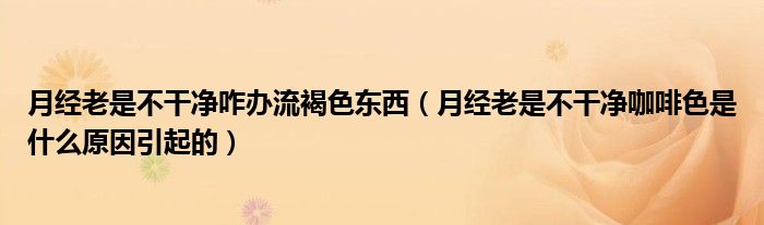 月經(jīng)老是不干凈咋辦流褐色東西（月經(jīng)老是不干凈咖啡色是什么原因引起的）