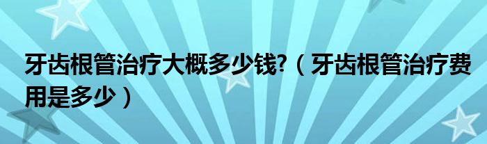 牙齒根管治療大概多少錢?（牙齒根管治療費(fèi)用是多少）