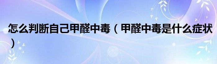 怎么判斷自己甲醛中毒（甲醛中毒是什么癥狀）