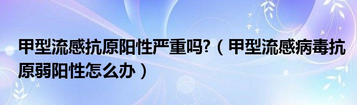 甲型流感抗原陽性嚴重嗎?（甲型流感病毒抗原弱陽性怎么辦）