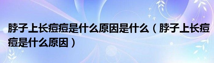 脖子上長(zhǎng)痘痘是什么原因是什么（脖子上長(zhǎng)痘痘是什么原因）