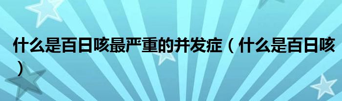 什么是百日咳最嚴(yán)重的并發(fā)癥（什么是百日咳）