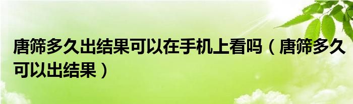 唐篩多久出結果可以在手機上看嗎（唐篩多久可以出結果）