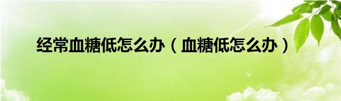 經(jīng)常血糖低怎么辦（血糖低怎么辦）